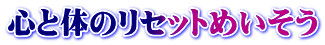 心と体のリセットめいそう