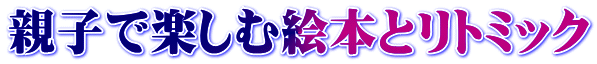 親子で楽しむ絵本とリトミック