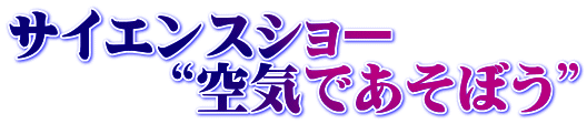 サイエンスショー 　　　“空気であそぼう”