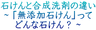石けんと合成洗剤の違い 〜「無添加石けん」って どんな石けん?〜
