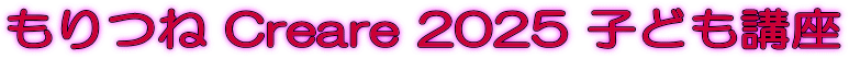 もりつね Creare 2025 子ども講座