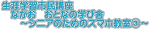 生涯学習市民講座 　ながお　おとなの学び舎 　　～シニアのためのスマホ教室③～