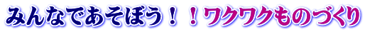 みんなであそぼう！！ワクワクものづくり