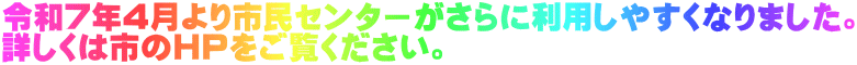 令和7年4月より市民センターがさらに利用しやすくなりました。 詳しくは市のHPをご覧ください。