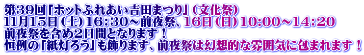 第39回「ホットふれあい吉田まつり」(文化祭) 11月15日(土)16:30~前夜祭、16日(日)10:00~14:20 前夜祭を含め2日間となります! 恒例の「紙灯ろう」も飾ります、前夜祭は幻想的な雰囲気に包まれます!