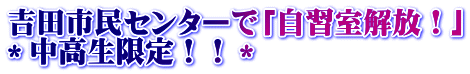 吉田市民センターで「自習室解放!」 *中高生限定!!*