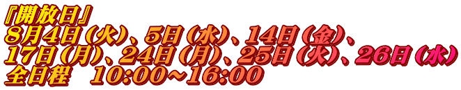 『開放日』 8月4日(火)、5日(水)、14日(金)、 17日(月)、24日(月)、25日(火)、26日(水) 全日程 10:00~16:00