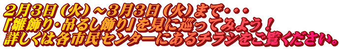 ２月３日（火）～３月３日（火）まで・・・ 「雛飾り・吊るし飾り」を見に巡ってみよう！ 詳しくは各市民センターにあるチラシをご覧ください。