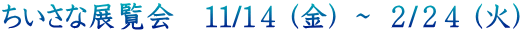 ちいさな展覧会　１１/１４ (金) ～ ２/２４ (火)