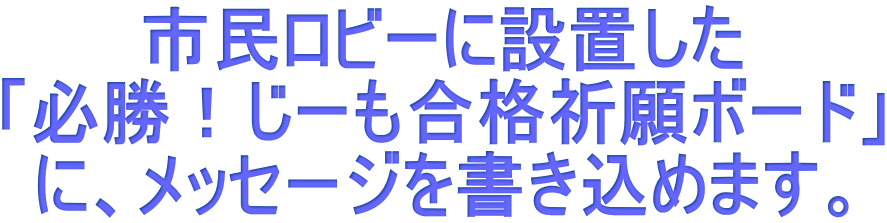 市民ロビーに設置した 「必勝！じーも合格祈願ボード」 に、メッセージを書き込めます。