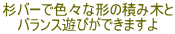 杉バーで色々な形の積み木と バランス遊びができますよ