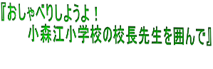 『おしゃべりしようよ！ 　　　小森江小学校の校長先生を囲んで』  