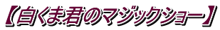 【白くま君のマジックショー】