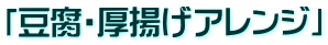 「豆腐・厚揚げアレンジ」