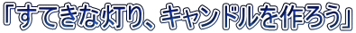 「すてきな灯り、キャンドルを作ろう」