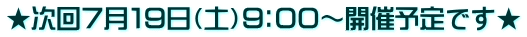 ★次回７月１９日（土）９：００～開催予定です★