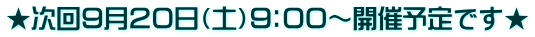 ★次回９月２０日（土）９：００～開催予定です★