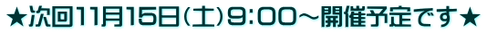 ★次回１１月１５日（土）９：００～開催予定です★