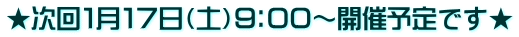 ★次回１月１７日（土）９：００～開催予定です★