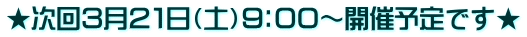 ★次回３月２１日（土）９：００～開催予定です★