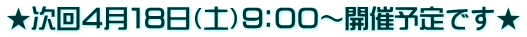 ★次回４月１８日（土）９：００～開催予定です★