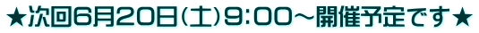 ★次回６月２０日（土）９：００～開催予定です★