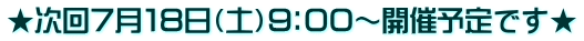 ★次回７月１８日（土）９：００～開催予定です★