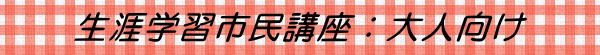 生涯学習市民講座：大人向け 
