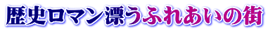 歴史ロマン漂うふれあいの街