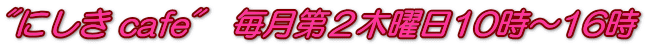 "にしき cafe"　毎月第２木曜日10時～16時