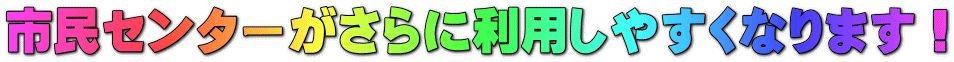 市民センターがさらに利用しやすくなります！ 