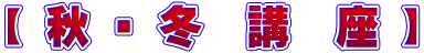 【 秋 ・ 冬　講　座 】