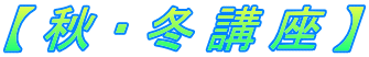 【 秋 ・ 冬 講 座 】