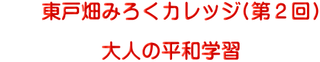 　　東戸畑みろくカレッジ(第２回)  　　　　　大人の平和学習