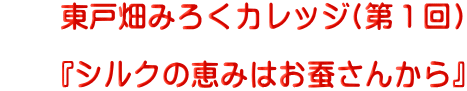 　　東戸畑みろくカレッジ(第１回)   　『シルクの恵みはお蚕さんから』