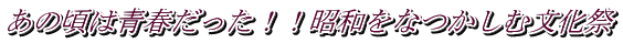 あの頃は青春だった！！昭和をなつかしむ文化祭