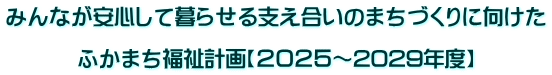 みんなが安心して暮らせる支え合いのまちづくりに向けた  ふかまち福祉計画【２０２５～2029年度】