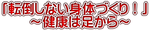 「転倒しない身体づくり!」 ~健康は足から~
